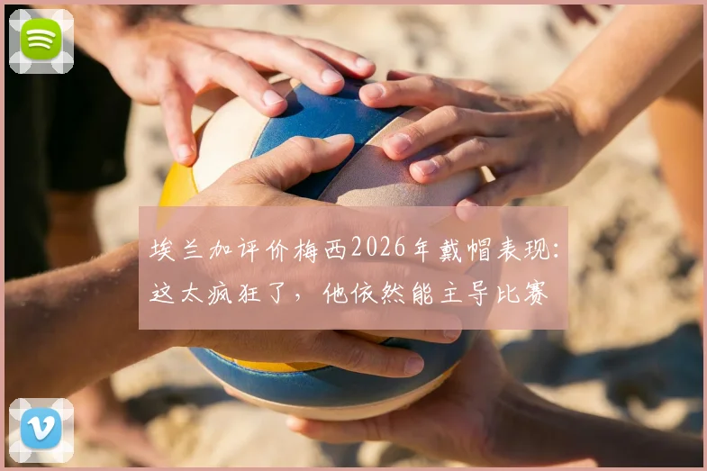 埃兰加评价梅西2026年戴帽表现:这太疯狂了,他依然能主导比赛