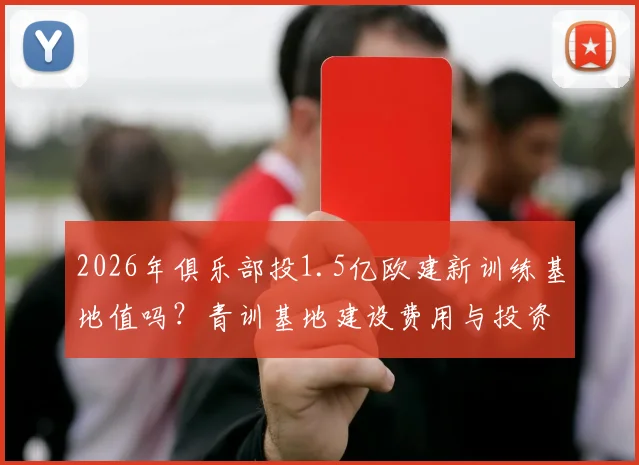 2026年俱乐部投1.5亿欧建新训练基地值吗?青训基地建设费用与投资价值深度分析