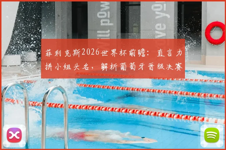 菲利克斯2026世界杯前瞻:直言力拼小组头名,解析葡萄牙晋级决赛的潜在艰难赛程