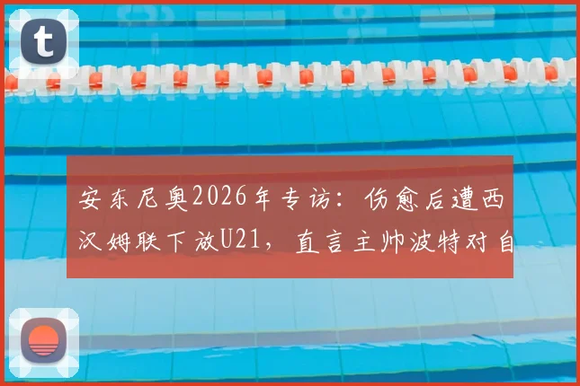 安东尼奥2026年专访：伤愈后遭西汉姆联下放U21，直言主帅波特对自己有偏见