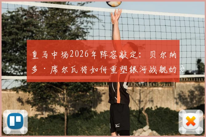 皇马中场2026年阵容敲定：贝尔纳多·席尔瓦将如何重塑银河战舰的进攻体系与战术核心地位