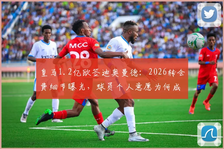 皇马1.2亿欧签迪奥曼德:2026转会费细节曝光,球员个人意愿为何成为关键主导因素?