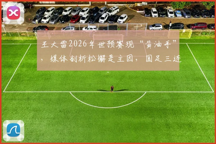 王大雷2026年世预赛现“黄油手”，媒体剖析松懈是主因，国足三连胜背后门将状态引深思