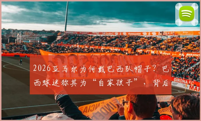 2026亚马尔为何戴巴西队帽子?巴西球迷称其为“自家孩子”,背后故事引热议