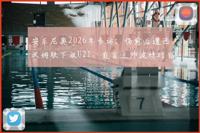 安东尼奥2026年专访:伤愈后遭西汉姆联下放U21,直言主帅波特对自己有偏见