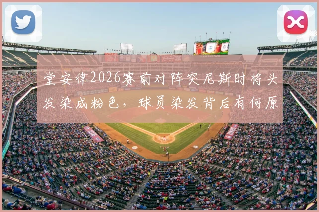 堂安律2026赛前对阵突尼斯时将头发染成粉色，球员染发背后有何原因与球场表现关联？