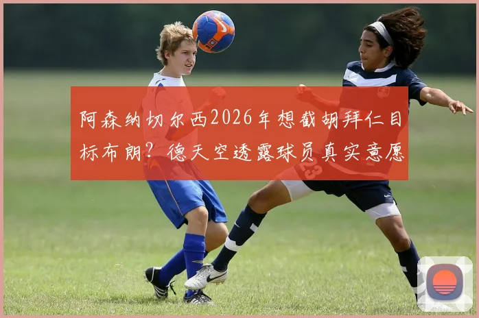 阿森纳切尔西2026年想截胡拜仁目标布朗？德天空透露球员真实意愿与转会市场深度分析