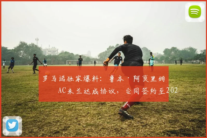 罗马诺独家爆料:鲁本·阿莫里姆与AC米兰达成协议,合同签约至2026年,主教练职位尘埃落定