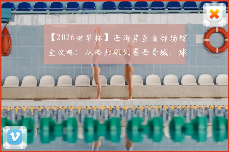 【2026世界杯】西海岸至南部场馆全攻略:从洛杉矶到墨西哥城,球迷必看的观赛与旅游路线