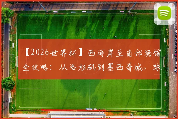 【2026世界杯】西海岸至南部场馆全攻略：从洛杉矶到墨西哥城，球迷必看的观赛与旅游路线