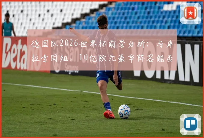 德国队2026世界杯前景分析:与库拉索同组,10亿欧元豪华阵容能否问鼎?