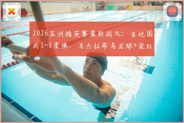 2026亚洲精英赛最新战况：吉达国民1-1柔佛，马杰拉希乌龙球+染红引爆半场悬念