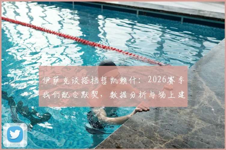 伊萨克谈搭档哲凯赖什:2026赛季我们配合默契,数据分析与场上建树全解读