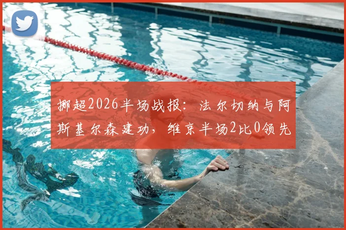 挪超2026半场战报：法尔切纳与阿斯基尔森建功，维京半场2比0领先罗森博格，附精彩进球回顾与赛后分析