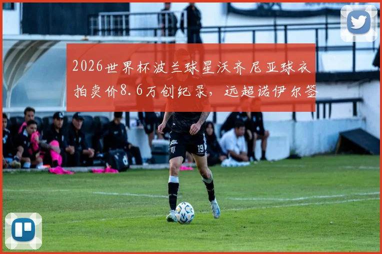2026世界杯波兰球星沃齐尼亚球衣拍卖价8.6万创纪录,远超诺伊尔签名球衣市场价格