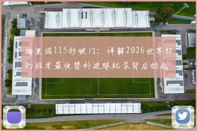 梅里诺115秒破门：详解2026世界杯西班牙最快替补进球纪录背后的战术换人与球员价值