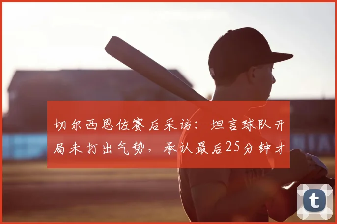 切尔西恩佐赛后采访：坦言球队开局未打出气势，承认最后25分钟才展现出应有斗志