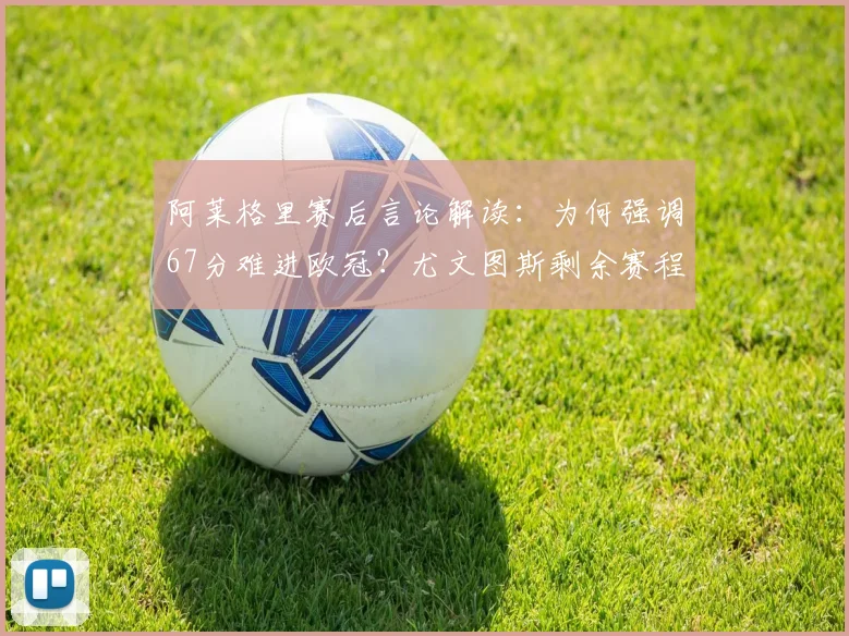 阿莱格里赛后言论解读:为何强调67分难进欧冠?尤文图斯剩余赛程关键点剖析
