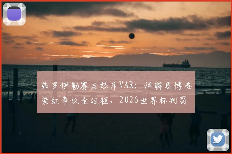 弗罗伊勒赛后怒斥VAR:详解恩博洛染红争议全过程,2026世界杯判罚再引质疑