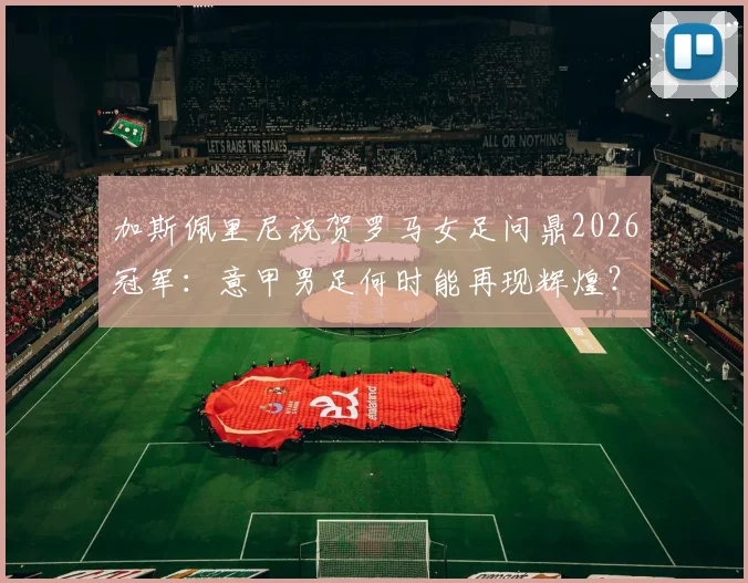 加斯佩里尼祝贺罗马女足问鼎2026冠军：意甲男足何时能再现辉煌？
