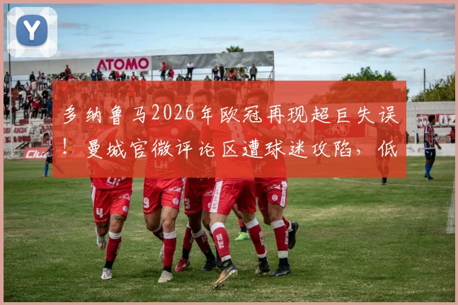 多纳鲁马2026年欧冠再现超巨失误！曼城官微评论区遭球迷攻陷，低级失误动图全回顾