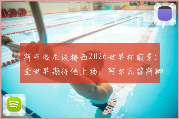 斯卡洛尼谈梅西2026世界杯前景:全世界期待他上场,阿尔瓦雷斯脚伤恢复顺利