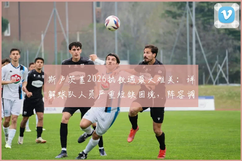 斯卢茨基2026执教遇最大难关:详解球队人员严重短缺困境,阵容调整与战术影响全解析