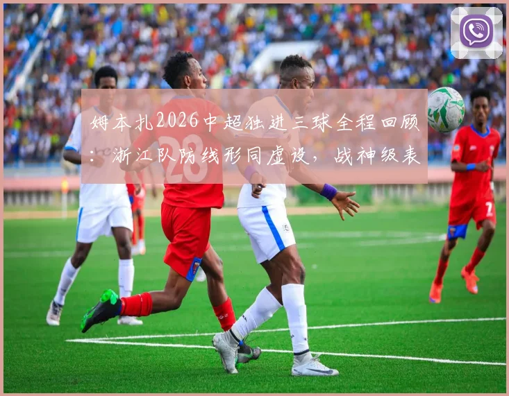 姆本扎2026中超独进三球全程回顾:浙江队防线形同虚设,战神级表现引爆热议