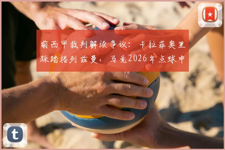 前西甲裁判解读争议:卡拉菲奥里踩踏格列兹曼,马竞2026年点球申诉被驳原因何在