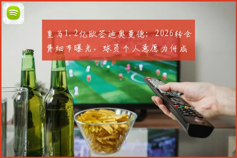 皇马1.2亿欧签迪奥曼德：2026转会费细节曝光，球员个人意愿为何成为关键主导因素？