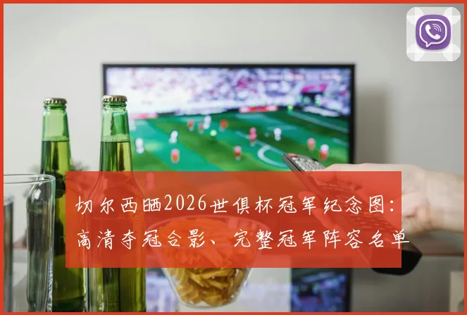 切尔西晒2026世俱杯冠军纪念图:高清夺冠合影、完整冠军阵容名单及夺冠历程深度回顾