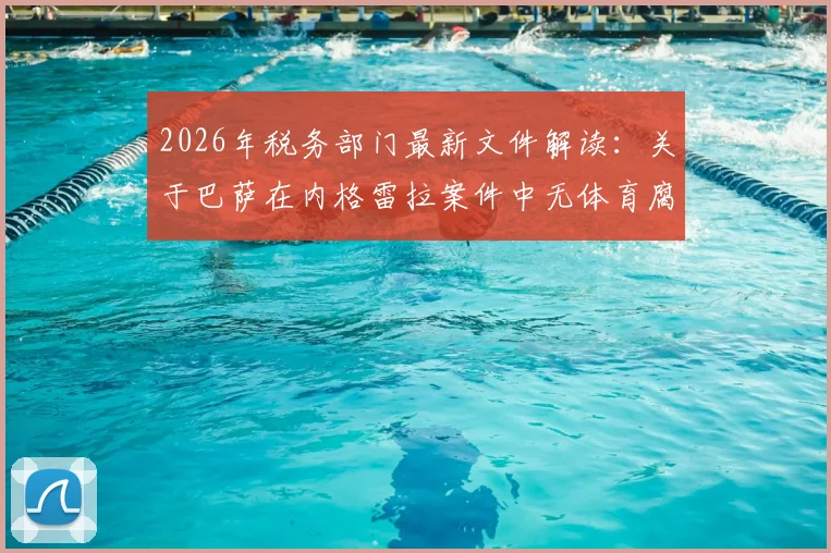 2026年税务部门最新文件解读:关于巴萨在内格雷拉案件中无体育腐败迹象的真相
