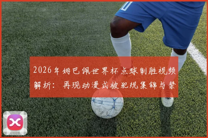 2026年姆巴佩世界杯点球制胜视频解析:再现动漫式被犯规集锦与禁区围堵后冷静破门