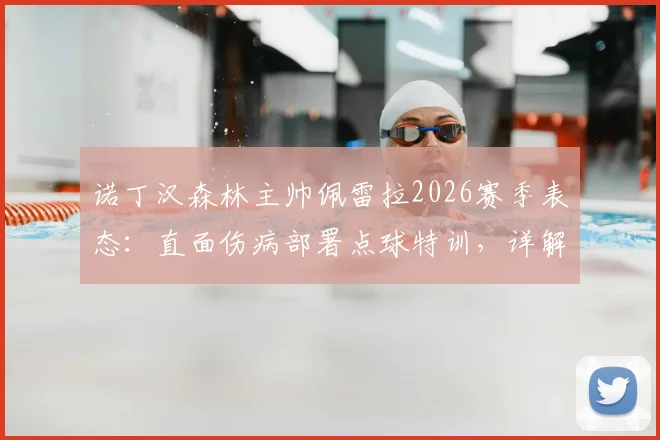 诺丁汉森林主帅佩雷拉2026赛季表态：直面伤病部署点球特训，详解球队晋级的实战准备与心态调整
