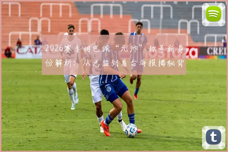 2026赛季姆巴佩“元帅”称号新身份解析：从总监到看台海报揭秘背后意义