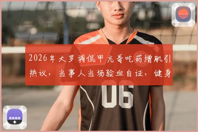 2026年大罗调侃甲亢哥吃药增肌引热议，当事人当场验血自证，健身圈“科技”争议再起