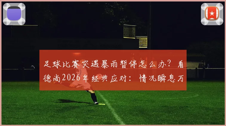 足球比赛突遇暴雨暂停怎么办?看德尚2026年经典应对:情况瞬息万变,唯有耐心等待
